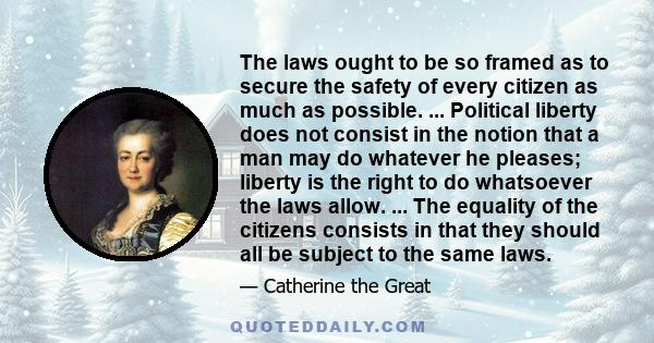 The laws ought to be so framed as to secure the safety of every citizen as much as possible. ... Political liberty does not consist in the notion that a man may do whatever he pleases; liberty is the right to do