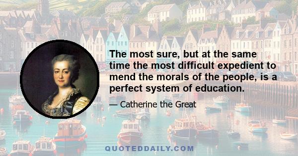 The most sure, but at the same time the most difficult expedient to mend the morals of the people, is a perfect system of education.