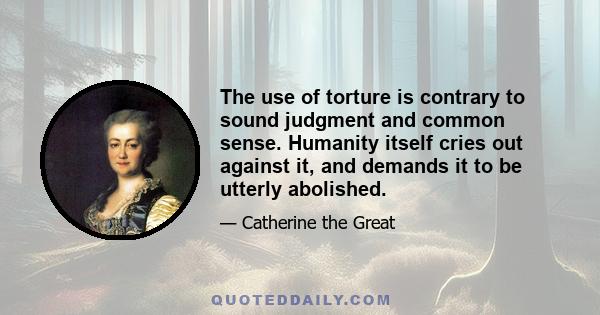 The use of torture is contrary to sound judgment and common sense. Humanity itself cries out against it, and demands it to be utterly abolished.