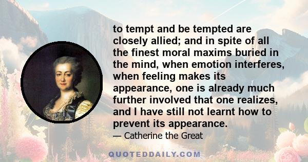 to tempt and be tempted are closely allied; and in spite of all the finest moral maxims buried in the mind, when emotion interferes, when feeling makes its appearance, one is already much further involved that one