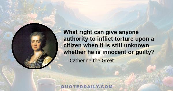 What right can give anyone authority to inflict torture upon a citizen when it is still unknown whether he is innocent or guilty?