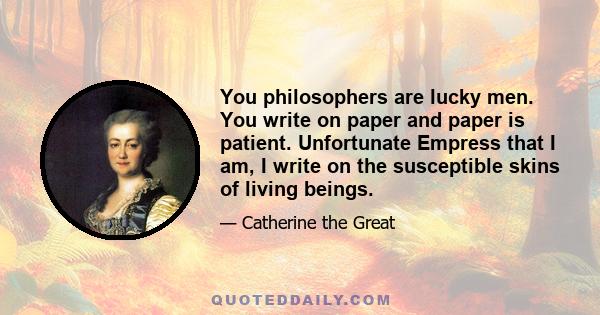 You philosophers are lucky men. You write on paper and paper is patient. Unfortunate Empress that I am, I write on the susceptible skins of living beings.