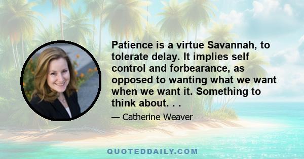 Patience is a virtue Savannah, to tolerate delay. It implies self control and forbearance, as opposed to wanting what we want when we want it. Something to think about. . .