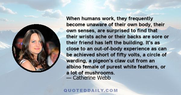 When humans work, they frequently become unaware of their own body, their own senses, are surprised to find that their wrists ache or their backs are sore or their friend has left the building. It's as close to an