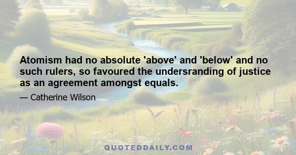 Atomism had no absolute 'above' and 'below' and no such rulers, so favoured the undersranding of justice as an agreement amongst equals.