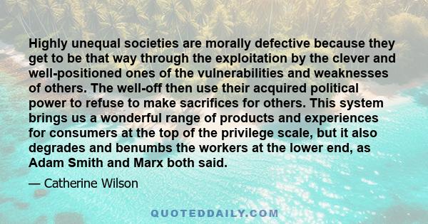 Highly unequal societies are morally defective because they get to be that way through the exploitation by the clever and well-positioned ones of the vulnerabilities and weaknesses of others. The well-off then use their 