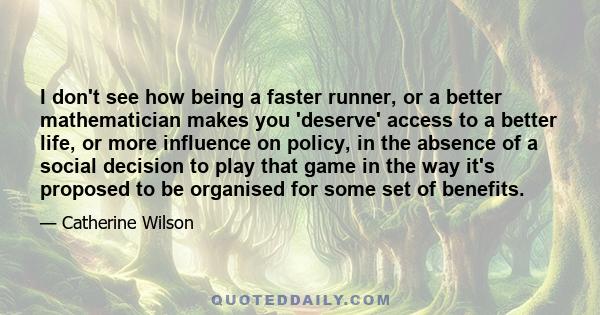 I don't see how being a faster runner, or a better mathematician makes you 'deserve' access to a better life, or more influence on policy, in the absence of a social decision to play that game in the way it's proposed