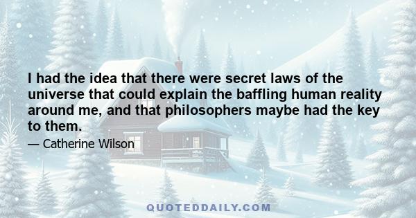 I had the idea that there were secret laws of the universe that could explain the baffling human reality around me, and that philosophers maybe had the key to them.