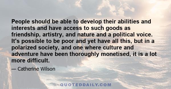 People should be able to develop their abilities and interests and have access to such goods as friendship, artistry, and nature and a political voice. It's possible to be poor and yet have all this, but in a polarized