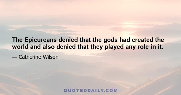 The Epicureans denied that the gods had created the world and also denied that they played any role in it.