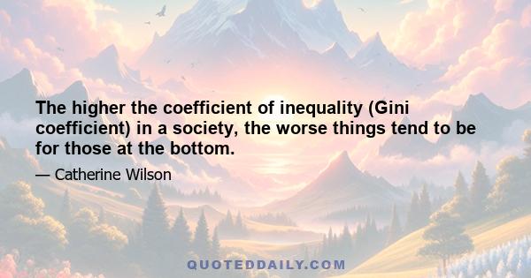 The higher the coefficient of inequality (Gini coefficient) in a society, the worse things tend to be for those at the bottom.