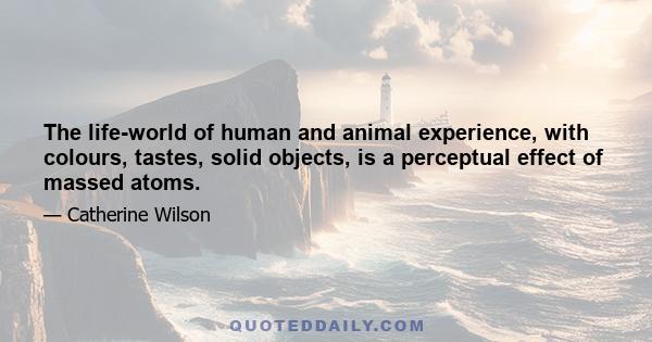 The life-world of human and animal experience, with colours, tastes, solid objects, is a perceptual effect of massed atoms.