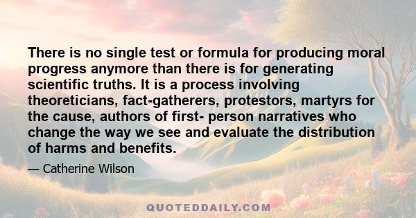 There is no single test or formula for producing moral progress anymore than there is for generating scientific truths. It is a process involving theoreticians, fact-gatherers, protestors, martyrs for the cause, authors 