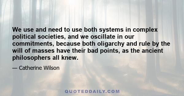 We use and need to use both systems in complex political societies, and we oscillate in our commitments, because both oligarchy and rule by the will of masses have their bad points, as the ancient philosophers all knew.