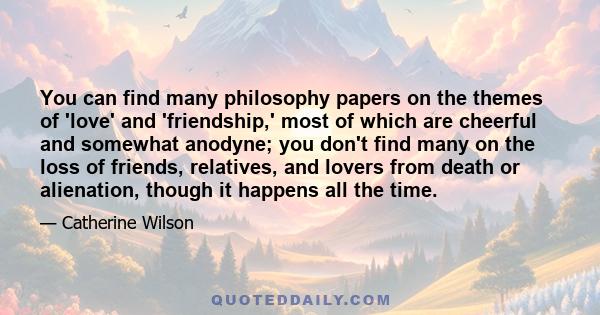 You can find many philosophy papers on the themes of 'love' and 'friendship,' most of which are cheerful and somewhat anodyne; you don't find many on the loss of friends, relatives, and lovers from death or alienation,