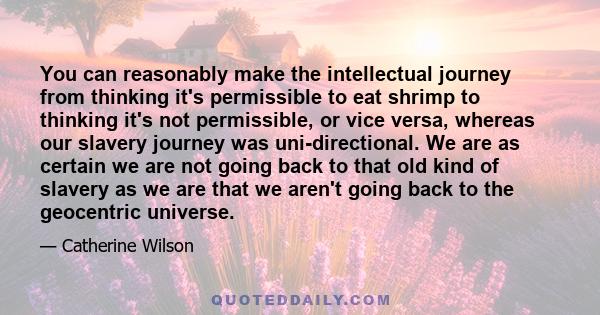 You can reasonably make the intellectual journey from thinking it's permissible to eat shrimp to thinking it's not permissible, or vice versa, whereas our slavery journey was uni-directional. We are as certain we are