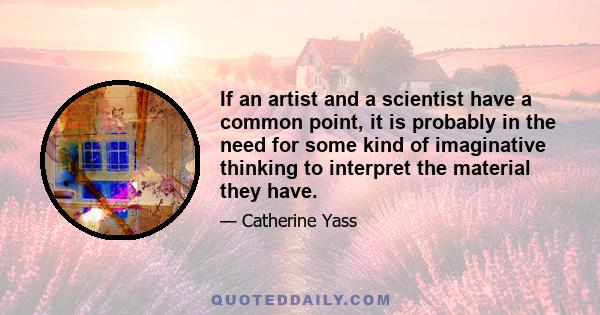 If an artist and a scientist have a common point, it is probably in the need for some kind of imaginative thinking to interpret the material they have.