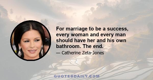 For marriage to be a success, every woman and every man should have her and his own bathroom. The end.