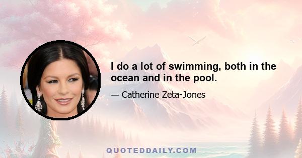 I do a lot of swimming, both in the ocean and in the pool.