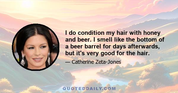 I do condition my hair with honey and beer. I smell like the bottom of a beer barrel for days afterwards, but it's very good for the hair.