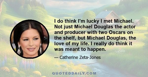 I do think I'm lucky I met Michael. Not just Michael Douglas the actor and producer with two Oscars on the shelf, but Michael Douglas, the love of my life. I really do think it was meant to happen.