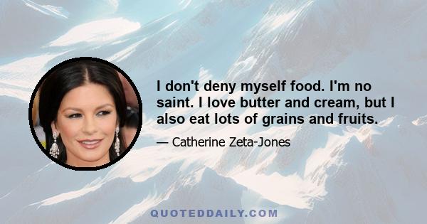 I don't deny myself food. I'm no saint. I love butter and cream, but I also eat lots of grains and fruits.