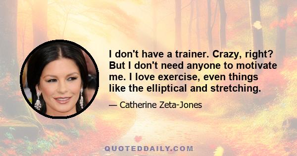 I don't have a trainer. Crazy, right? But I don't need anyone to motivate me. I love exercise, even things like the elliptical and stretching.