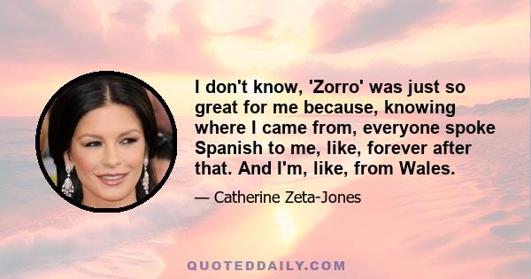 I don't know, 'Zorro' was just so great for me because, knowing where I came from, everyone spoke Spanish to me, like, forever after that. And I'm, like, from Wales.