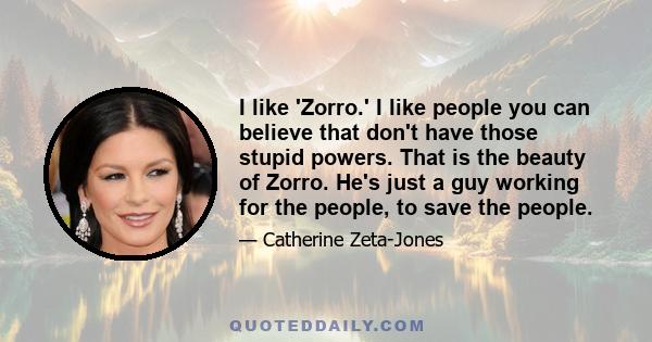 I like 'Zorro.' I like people you can believe that don't have those stupid powers. That is the beauty of Zorro. He's just a guy working for the people, to save the people.