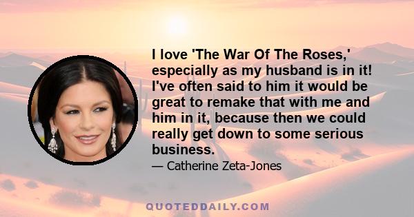 I love 'The War Of The Roses,' especially as my husband is in it! I've often said to him it would be great to remake that with me and him in it, because then we could really get down to some serious business.