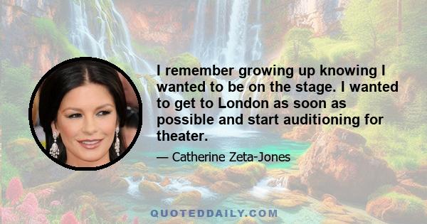 I remember growing up knowing I wanted to be on the stage. I wanted to get to London as soon as possible and start auditioning for theater.