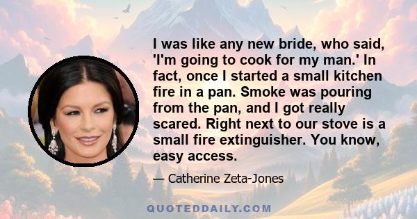 I was like any new bride, who said, 'I'm going to cook for my man.' In fact, once I started a small kitchen fire in a pan. Smoke was pouring from the pan, and I got really scared. Right next to our stove is a small fire 