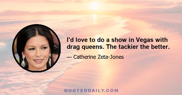 I'd love to do a show in Vegas with drag queens. The tackier the better.