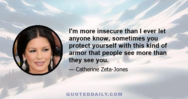 I'm more insecure than I ever let anyone know, sometimes you protect yourself with this kind of armor that people see more than they see you.