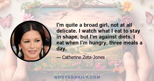 I'm quite a broad girl, not at all delicate. I watch what I eat to stay in shape, but I'm against diets. I eat when I'm hungry, three meals a day.