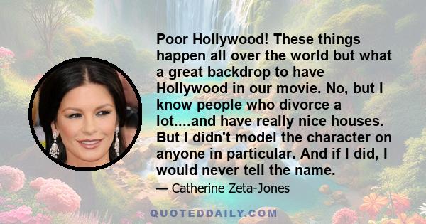 Poor Hollywood! These things happen all over the world but what a great backdrop to have Hollywood in our movie. No, but I know people who divorce a lot....and have really nice houses. But I didn't model the character