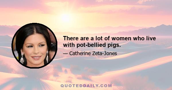 There are a lot of women who live with pot-bellied pigs.