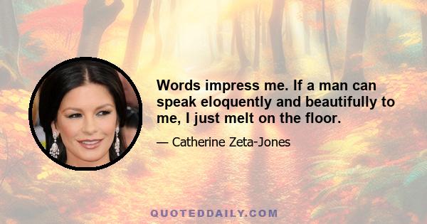 Words impress me. If a man can speak eloquently and beautifully to me, I just melt on the floor.