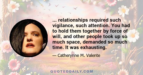 ... relationships required such vigilance, such attention. You had to hold them together by force of will, and other people took up so much space, demanded so much time. It was exhausting.