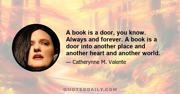 A book is a door, you know. Always and forever. A book is a door into another place and another heart and another world.