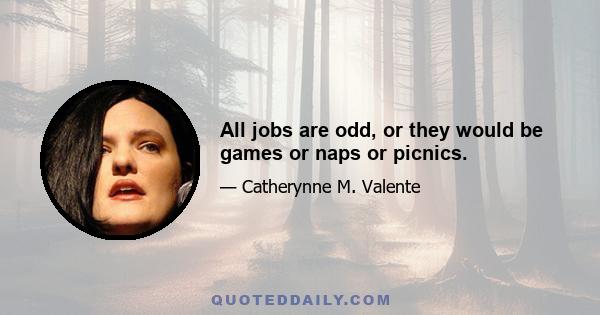 All jobs are odd, or they would be games or naps or picnics.