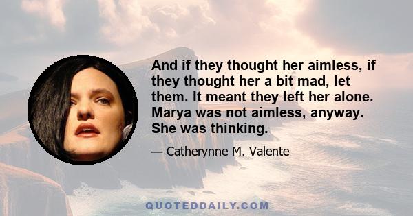 And if they thought her aimless, if they thought her a bit mad, let them. It meant they left her alone. Marya was not aimless, anyway. She was thinking.