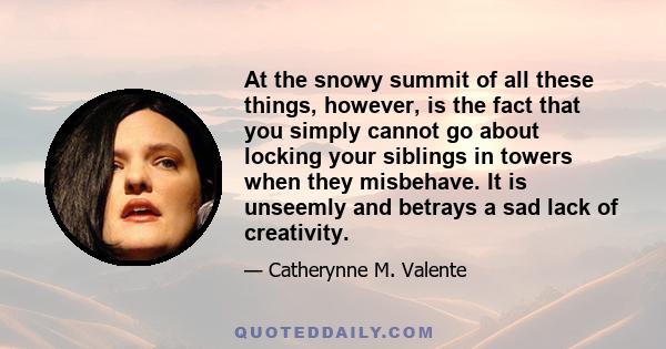 At the snowy summit of all these things, however, is the fact that you simply cannot go about locking your siblings in towers when they misbehave. It is unseemly and betrays a sad lack of creativity.