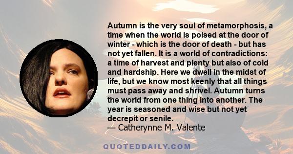 Autumn is the very soul of metamorphosis, a time when the world is poised at the door of winter - which is the door of death - but has not yet fallen. It is a world of contradictions: a time of harvest and plenty but