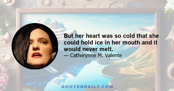 But her heart was so cold that she could hold ice in her mouth and it would never melt.