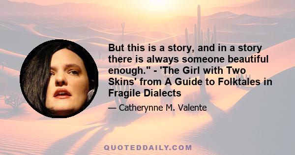 But this is a story, and in a story there is always someone beautiful enough. - 'The Girl with Two Skins' from A Guide to Folktales in Fragile Dialects