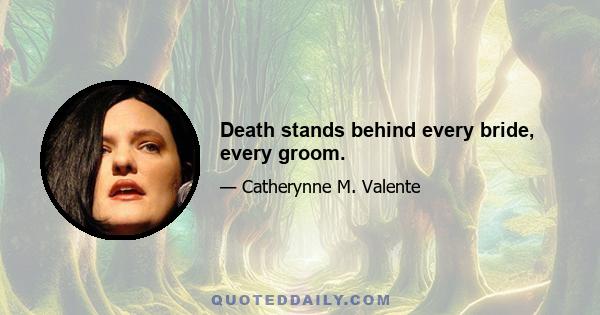 Death stands behind every bride, every groom.