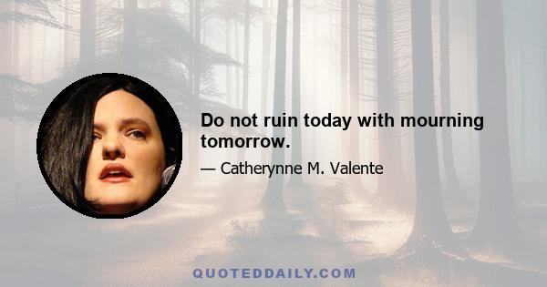 Do not ruin today with mourning tomorrow.