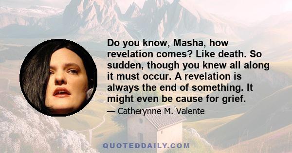 Do you know, Masha, how revelation comes? Like death. So sudden, though you knew all along it must occur. A revelation is always the end of something. It might even be cause for grief.