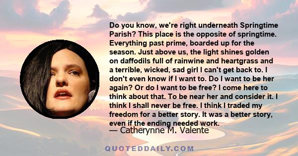 Do you know, we're right underneath Springtime Parish? This place is the opposite of springtime. Everything past prime, boarded up for the season. Just above us, the light shines golden on daffodils full of rainwine and 